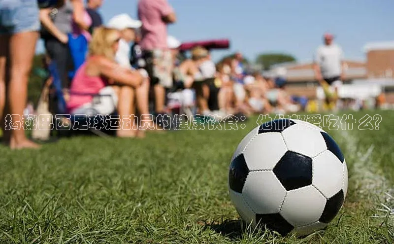 恒盛娱乐注册极氪智能科技揭秘巴西足球运动员的健康饮食：他们都爱吃什么？