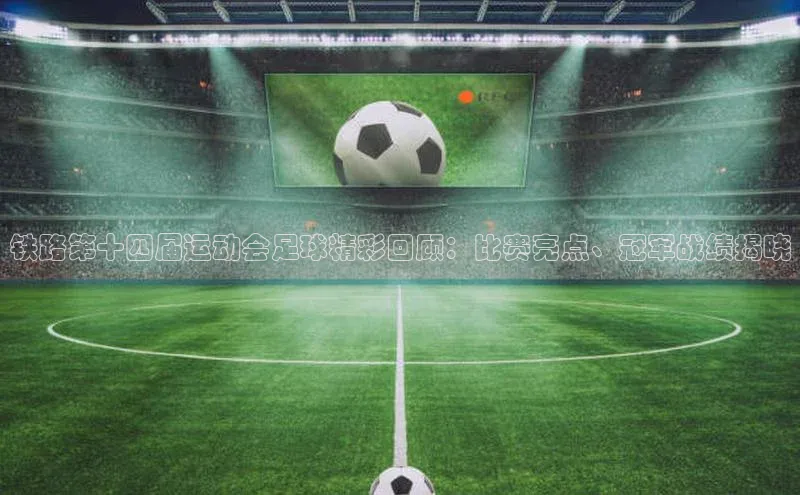 恒盛娱乐官网字节跳动铁路第十四届运动会足球精彩回顾：比赛亮点、冠军战绩揭晓