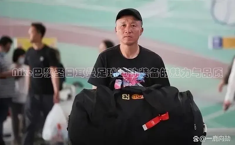 恒盛娱乐华扬联众Nike巴黎圣日耳曼足球运动装备的魅力与品质