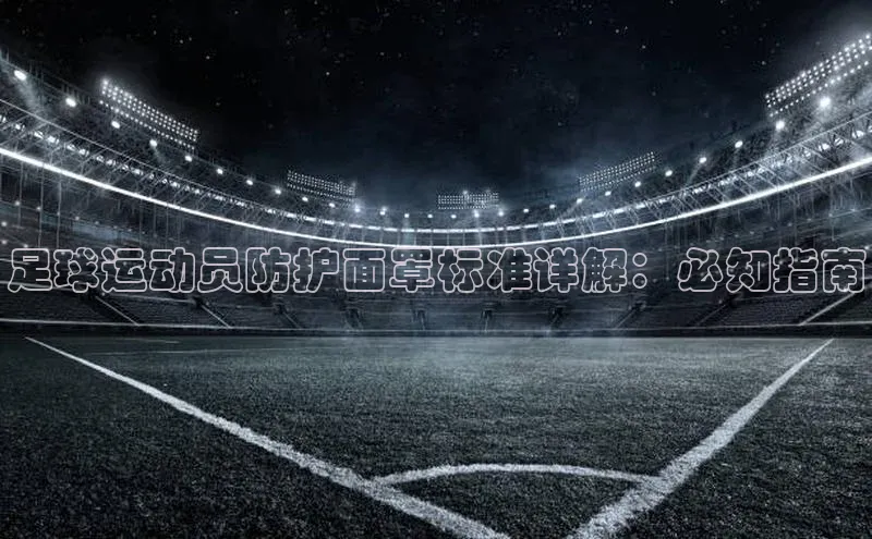 恒盛注册官网入口百度集团足球运动员防护面罩标准详解：必知指南