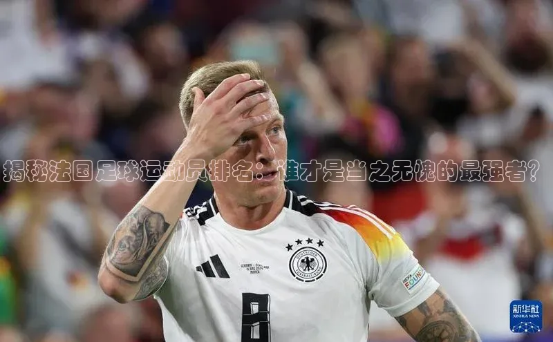 恒盛注册吧登录入口慧博云通揭秘法国足球运动员排名：谁才是当之无愧的最强者？