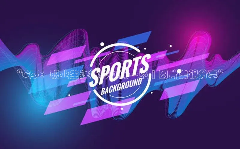 恒盛娱乐官网百度百聘“C罗：职业生涯精彩瞬间一览 | 图片集锦分享”