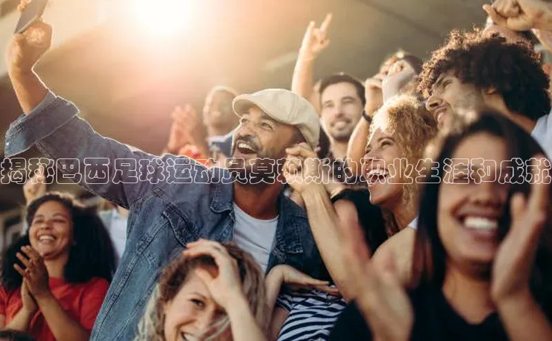 恒盛娱乐官网百度手机助手揭秘巴西足球运动员莫赖斯的职业生涯和成就