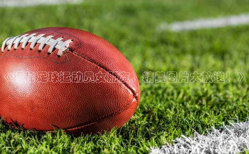 恒盛娱乐58同城《揭秘足球运动员女朋友，精美图片大放送！》