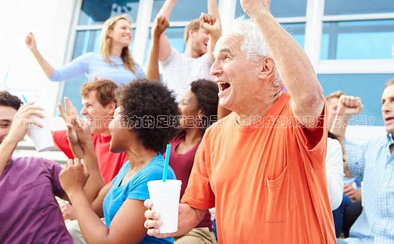 恒盛娱乐注册一径科技揭秘2021年前有潜力的足球运动员：谁将成为未来足坛新星?