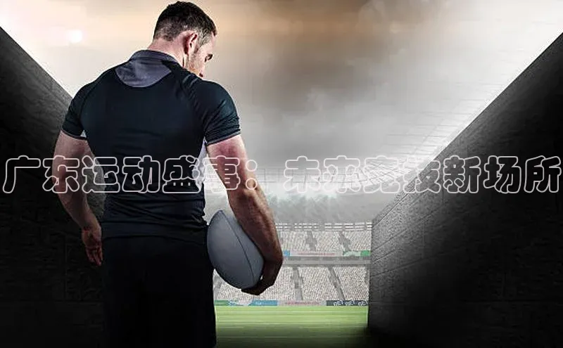 恒盛娱乐app百度 H5广东运动盛事：未来竞技新场所