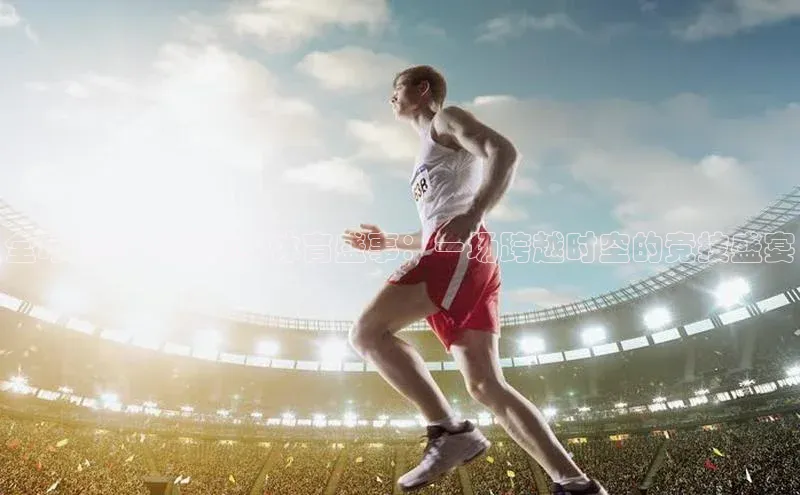 全球视野下的顶级体育盛事：一场跨越时空的竞技盛宴