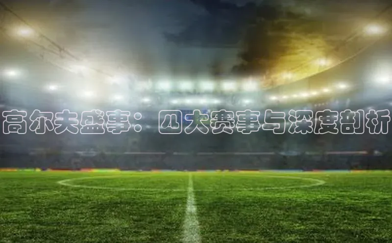 高尔夫盛事：四大赛事与深度剖析