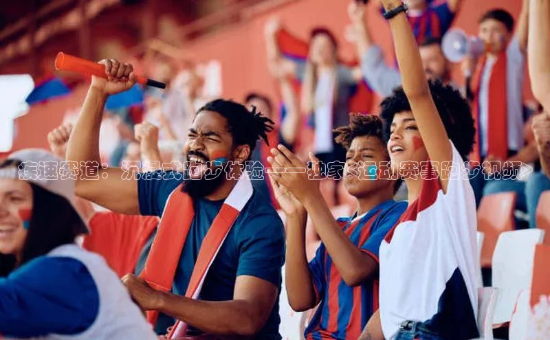 疾速赛道：沉浸式跑步体验——独家<运动赛事跑步视频>