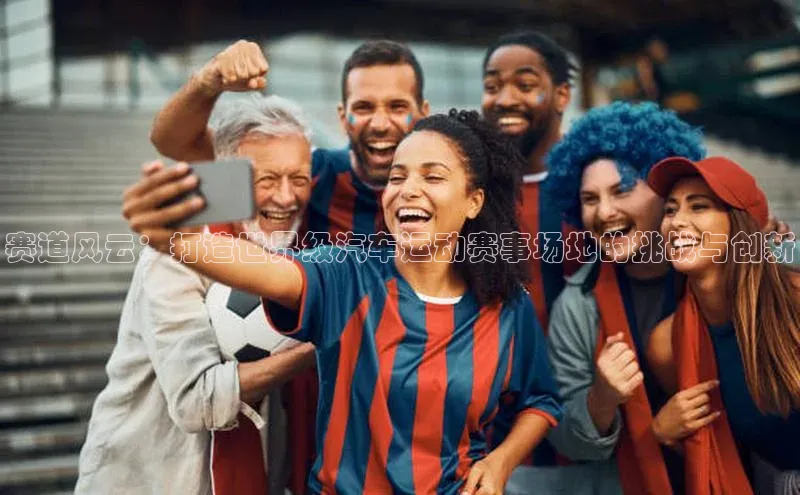 赛道风云：打造世界级汽车运动赛事场地的挑战与创新