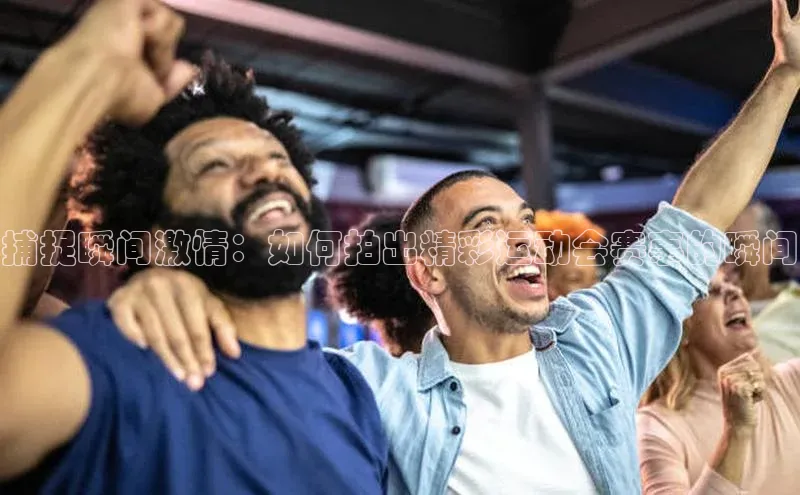 捕捉瞬间激情：如何拍出精彩运动会赛事的瞬间