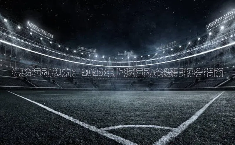 体验运动魅力：2023年上海运动会赛事报名指南