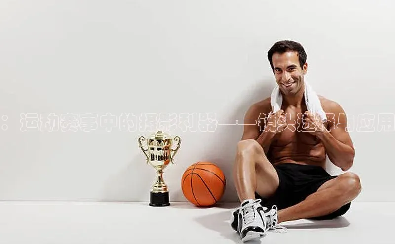 ：运动赛事中的摄影利器——镜头选择与应用