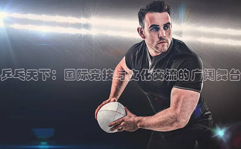 乒乓天下：国际竞技与文化交流的广阔舞台