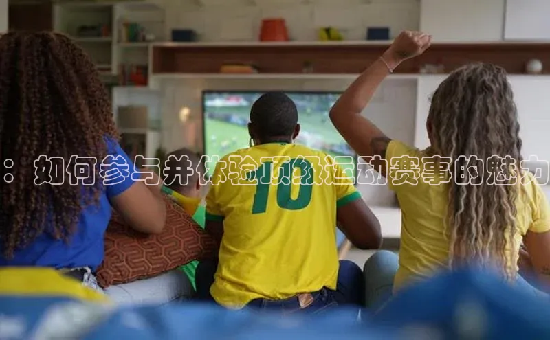 ：如何参与并体验顶级运动赛事的魅力