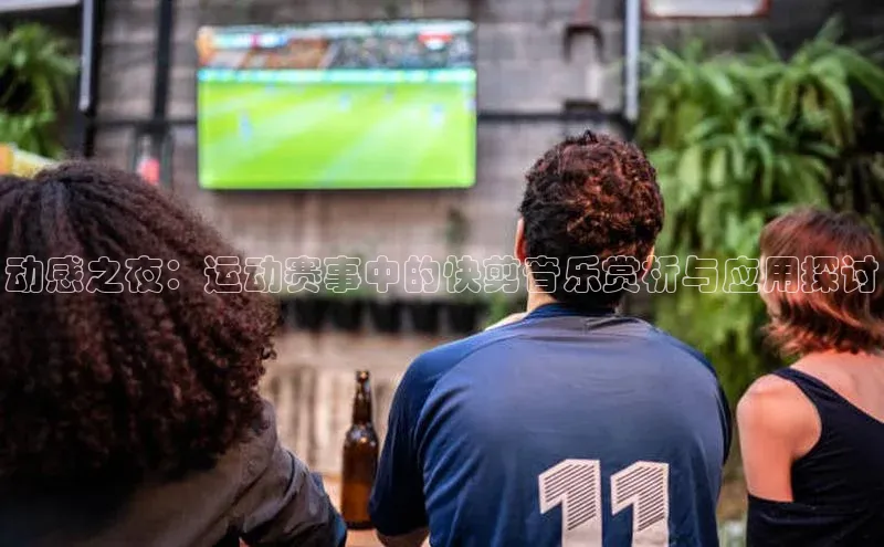 动感之夜：运动赛事中的快剪音乐赏析与应用探讨