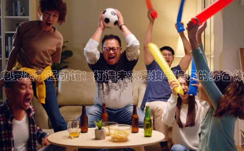 电竞赛事运动馆：打造未来竞技与娱乐的综合体