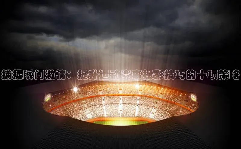 捕捉瞬间激情：提升运动赛事摄影技巧的十项策略