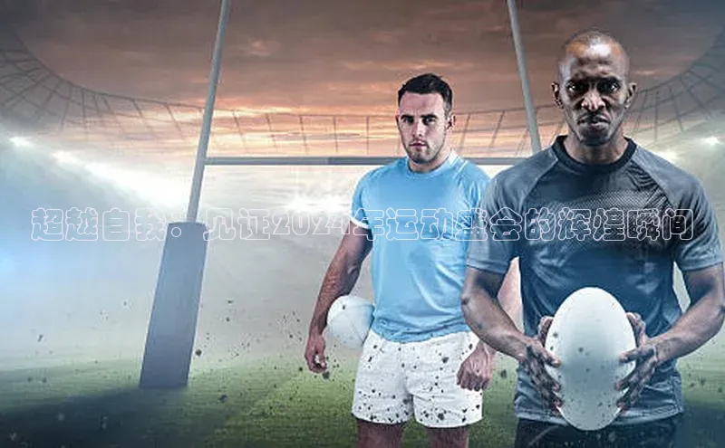 超越自我：见证2024年运动盛会的辉煌瞬间