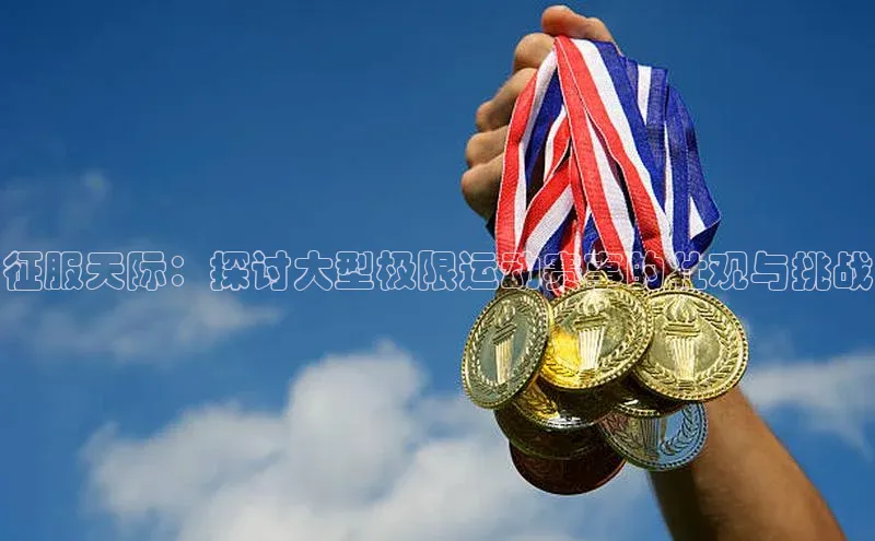 征服天际：探讨大型极限运动赛事的壮观与挑战