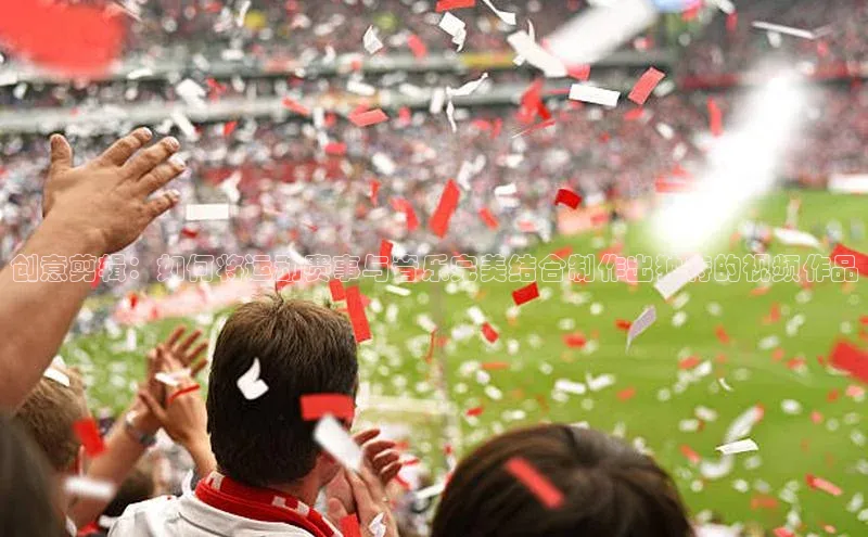 创意剪辑：如何将运动赛事与音乐完美结合制作出独特的视频作品