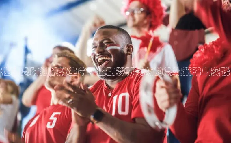 在紧急时刻挽救生命：运动赛事现场的急救策略与实践