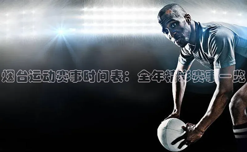 烟台运动赛事时间表：全年精彩赛事一览