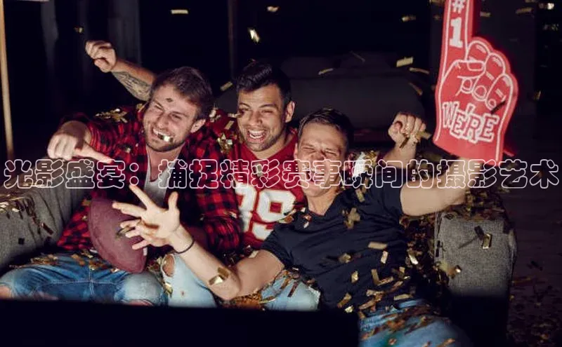 光影盛宴：捕捉精彩赛事瞬间的摄影艺术