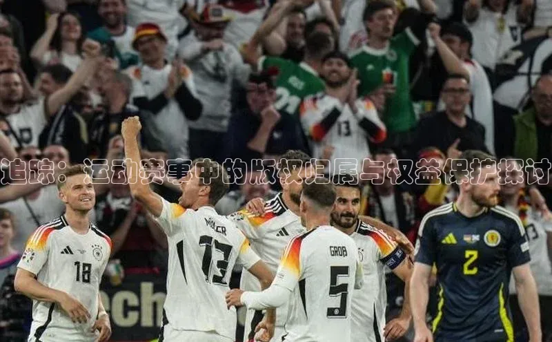 追踪：运动赛事中的版权归属与权益保护探讨