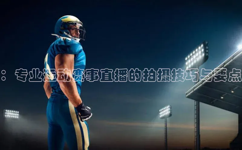 ：专业运动赛事直播的拍摄技巧与要点