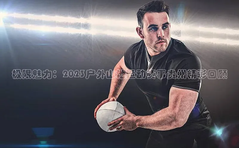 极限魅力：2023户外山地运动赛事贵州精彩回顾