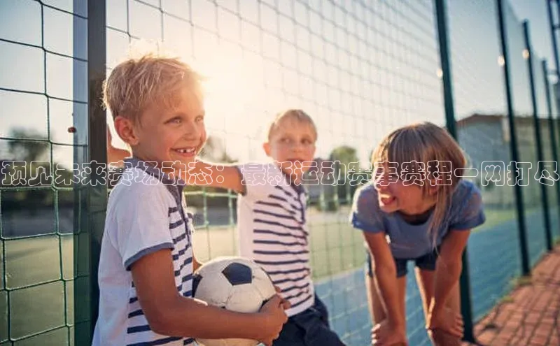 预见未来赛场动态：最新运动赛事赛程一网打尽