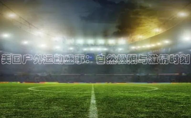 美国户外运动盛事：自然极限与激情时刻