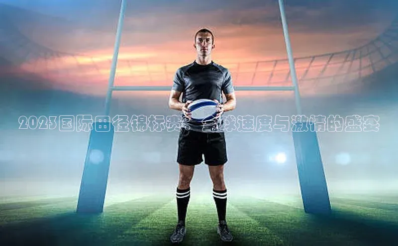 2023国际田径锦标赛：全球速度与激情的盛宴