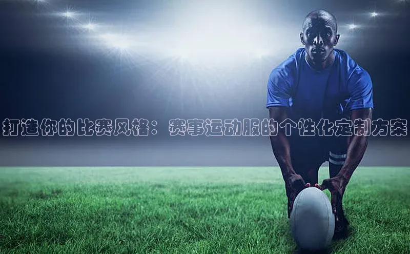 打造你的比赛风格：赛事运动服的个性化定制方案