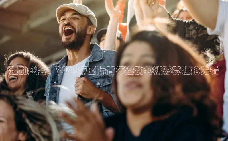 运动盛会：2023年国际青年运动会精彩赛程抢先看