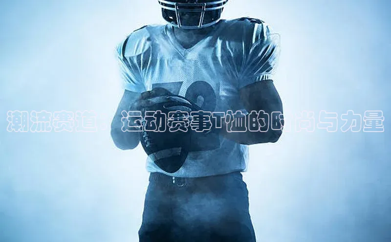 潮流赛道：运动赛事T恤的时尚与力量