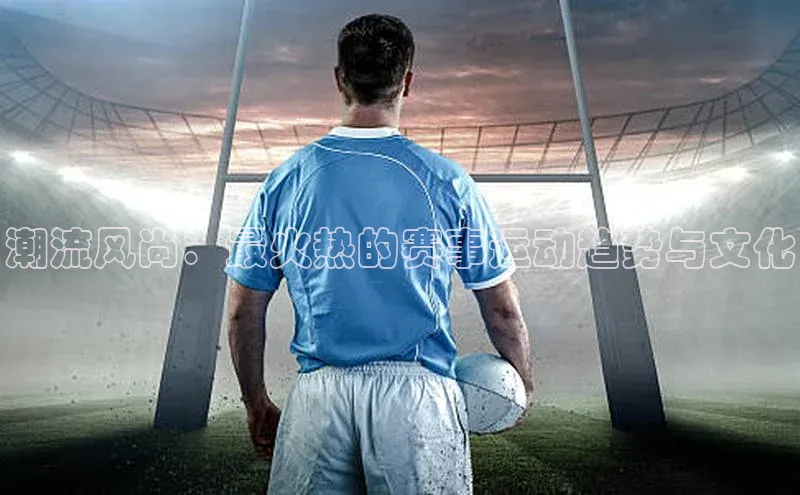 潮流风尚：最火热的赛事运动趋势与文化