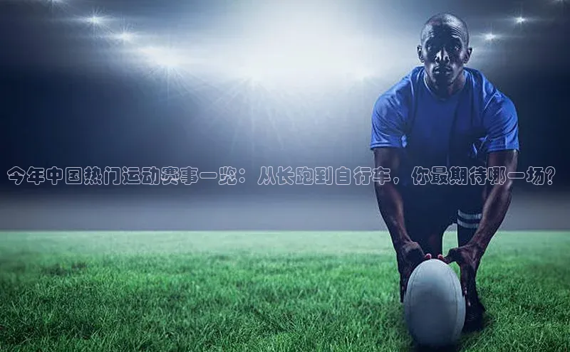 今年中国热门运动赛事一览：从长跑到自行车，你最期待哪一场？