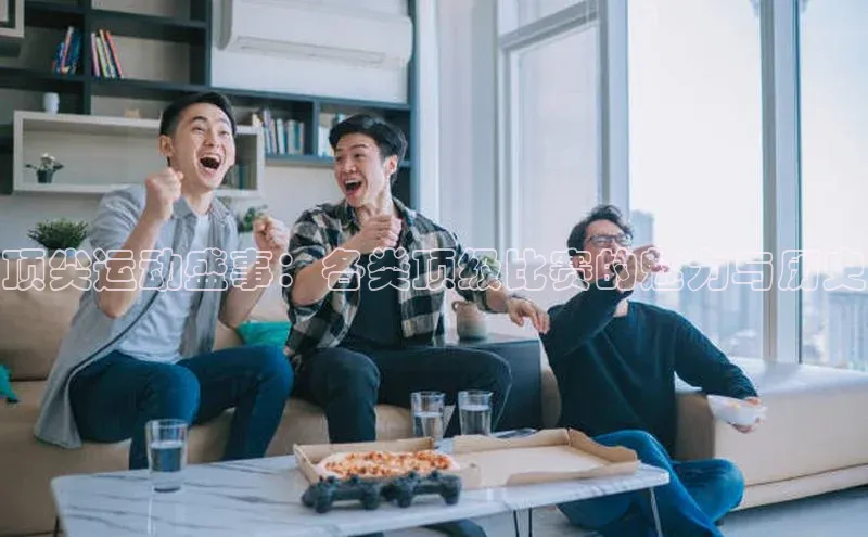 顶尖运动盛事：各类顶级比赛的魅力与历史