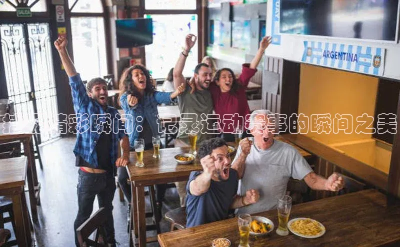 捕捉精彩瞬间：记录运动赛事的瞬间之美