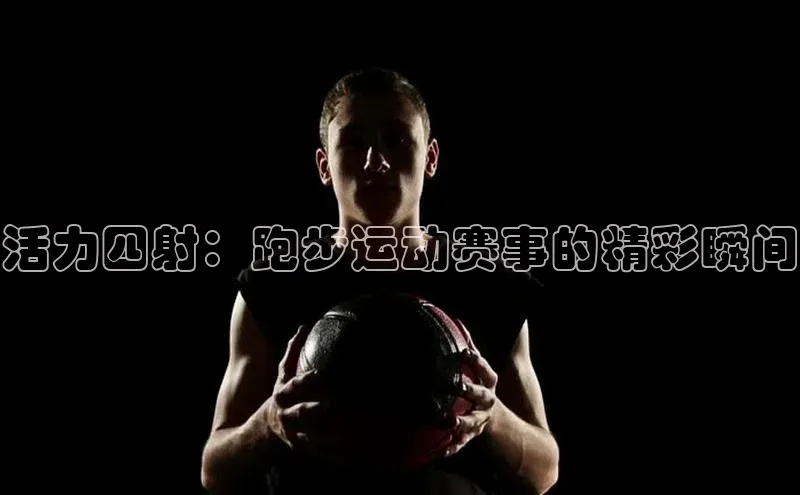 活力四射：跑步运动赛事的精彩瞬间