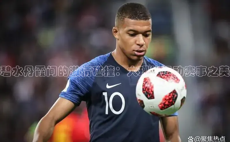 碧水丹霞间的激情碰撞：大理的运动赛事之美